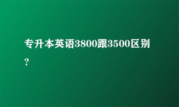 专升本英语3800跟3500区别？