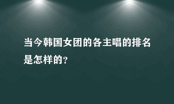 当今韩国女团的各主唱的排名是怎样的？