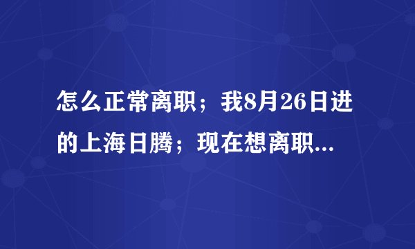 怎么正常离职；我8月26日进的上海日腾；现在想离职离职单已经交给了领班；接下来怎么办；