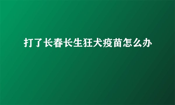 打了长春长生狂犬疫苗怎么办