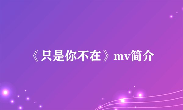 《只是你不在》mv简介