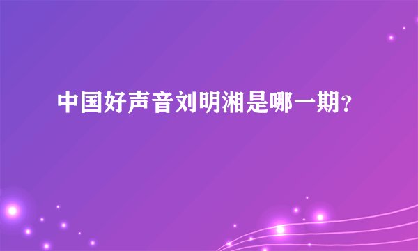 中国好声音刘明湘是哪一期？