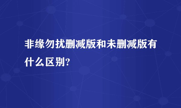 非缘勿扰删减版和未删减版有什么区别?