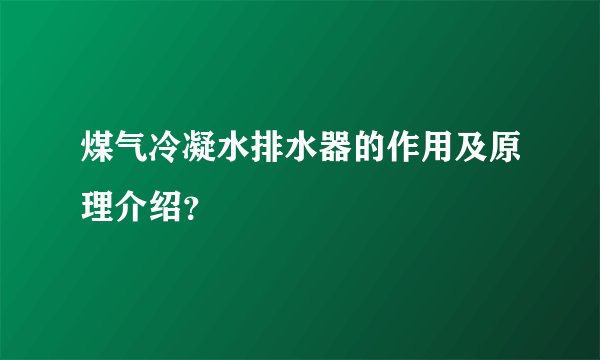 煤气冷凝水排水器的作用及原理介绍？