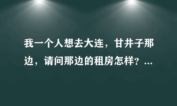 我一个人想去大连，甘井子那边，请问那边的租房怎样？一个人一个月最便宜多少啊、、、