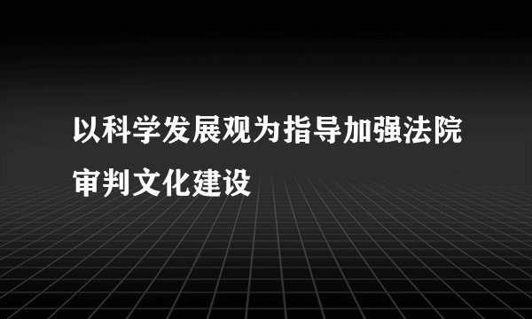 以科学发展观为指导加强法院审判文化建设
