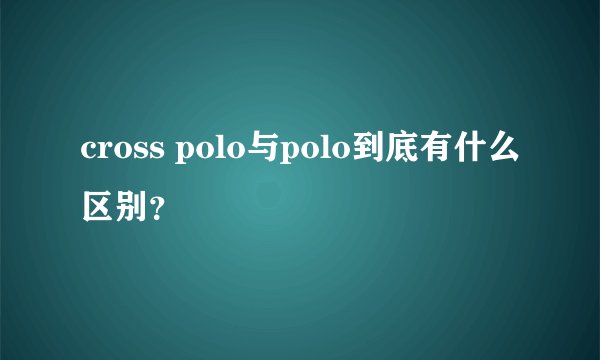 cross polo与polo到底有什么区别？