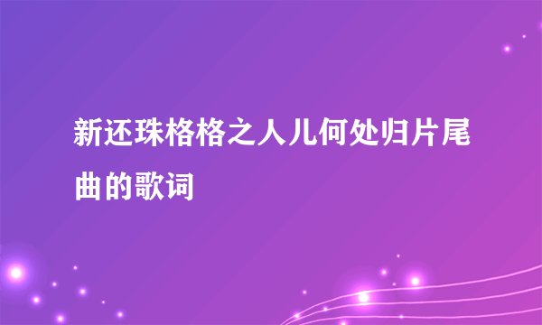 新还珠格格之人儿何处归片尾曲的歌词
