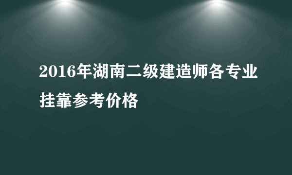 2016年湖南二级建造师各专业挂靠参考价格