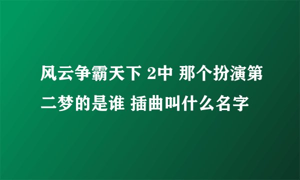 风云争霸天下 2中 那个扮演第二梦的是谁 插曲叫什么名字