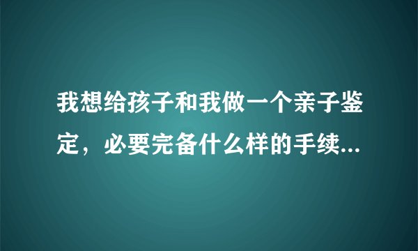 我想给孩子和我做一个亲子鉴定，必要完备什么样的手续...