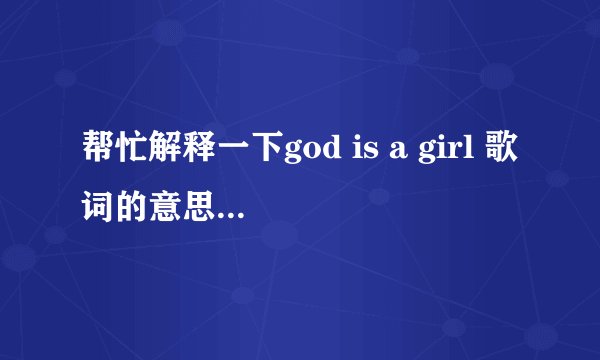 帮忙解释一下god is a girl 歌词的意思...谢谢