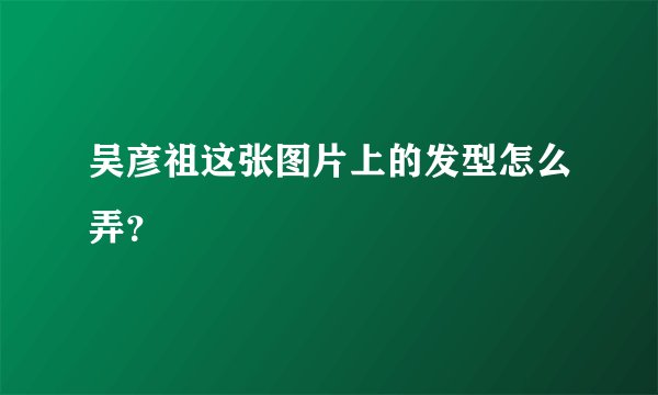吴彦祖这张图片上的发型怎么弄？