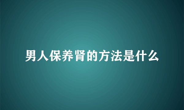 男人保养肾的方法是什么