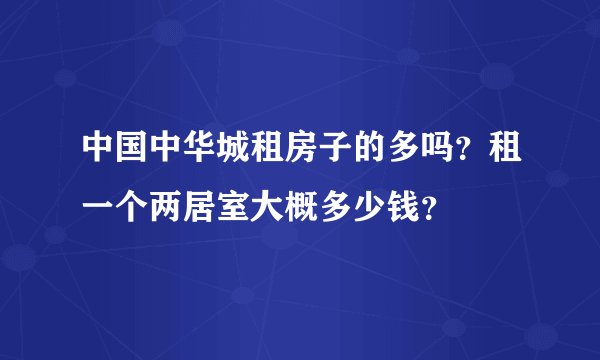 中国中华城租房子的多吗？租一个两居室大概多少钱？