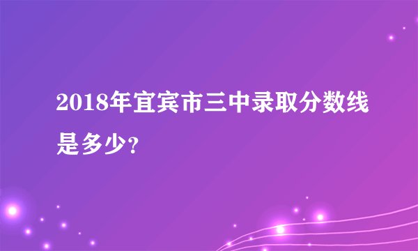 2018年宜宾市三中录取分数线是多少？
