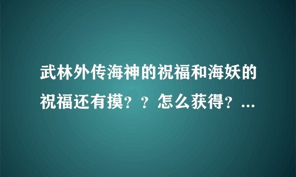 武林外传海神的祝福和海妖的祝福还有摸？？怎么获得？？请详细告诉我一下。谢谢