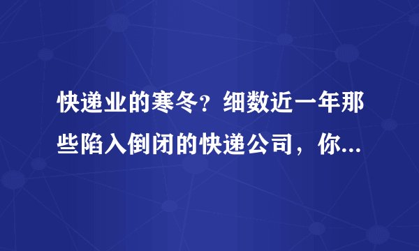 快递业的寒冬？细数近一年那些陷入倒闭的快递公司，你曾经用过吗