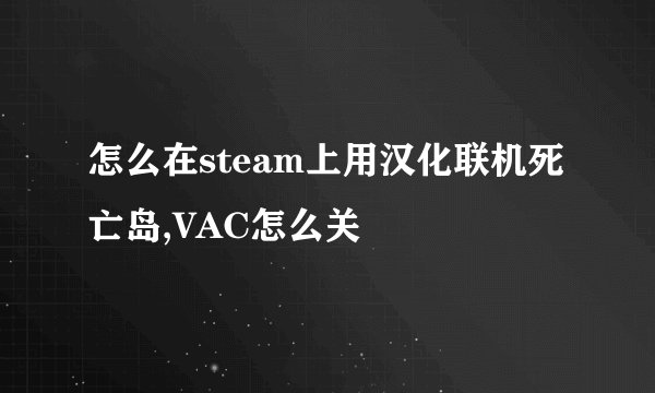 怎么在steam上用汉化联机死亡岛,VAC怎么关