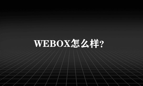 WEBOX怎么样？