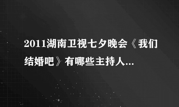 2011湖南卫视七夕晚会《我们结婚吧》有哪些主持人、嘉宾啊？