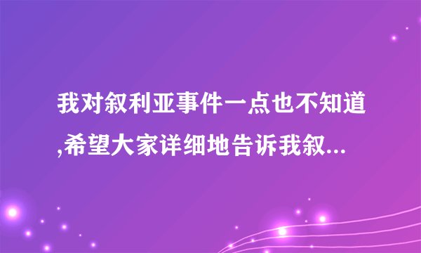 我对叙利亚事件一点也不知道,希望大家详细地告诉我叙利亚事件的来龙去脉,我要做政治课演讲