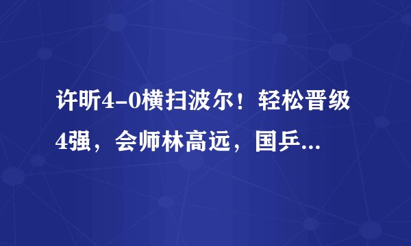 许昕4-0横扫波尔！轻松晋级4强，会师林高远，国乒确保1席进决赛