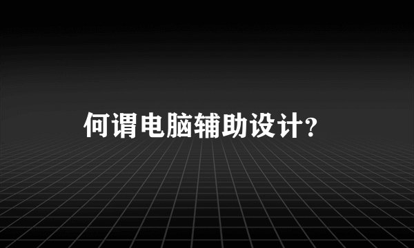 何谓电脑辅助设计？