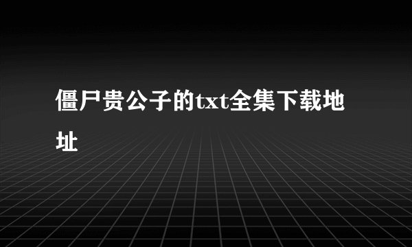 僵尸贵公子的txt全集下载地址