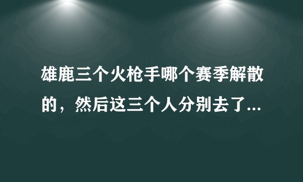 雄鹿三个火枪手哪个赛季解散的，然后这三个人分别去了哪几个球队？