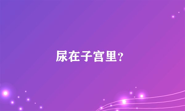 尿在子宫里？