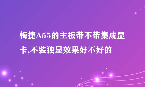 梅捷A55的主板带不带集成显卡,不装独显效果好不好的