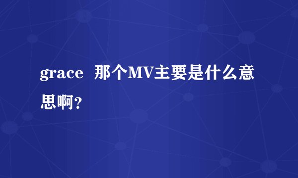 grace  那个MV主要是什么意思啊？
