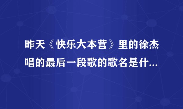 昨天《快乐大本营》里的徐杰唱的最后一段歌的歌名是什么？好好听的