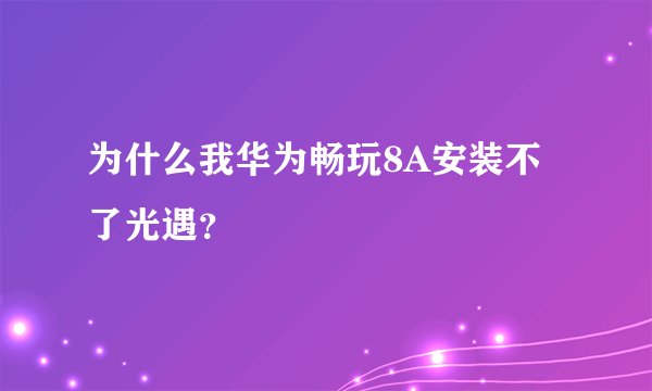 为什么我华为畅玩8A安装不了光遇？