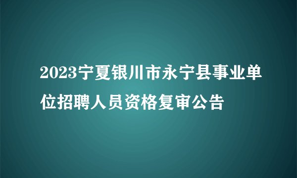 2023宁夏银川市永宁县事业单位招聘人员资格复审公告