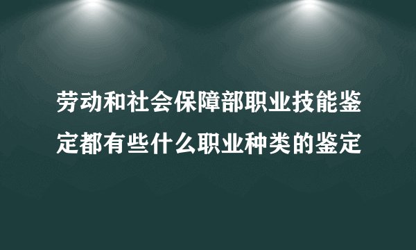 劳动和社会保障部职业技能鉴定都有些什么职业种类的鉴定