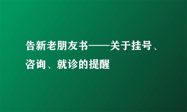 告新老朋友书——关于挂号、咨询、就诊的提醒