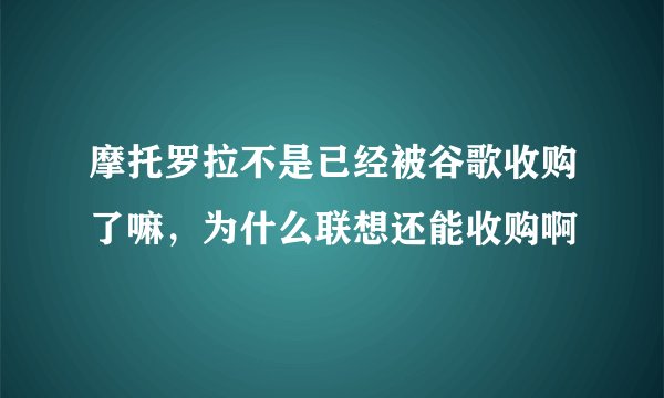 摩托罗拉不是已经被谷歌收购了嘛，为什么联想还能收购啊