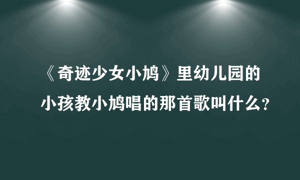 《奇迹少女小鸠》里幼儿园的小孩教小鸠唱的那首歌叫什么？
