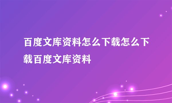 百度文库资料怎么下载怎么下载百度文库资料