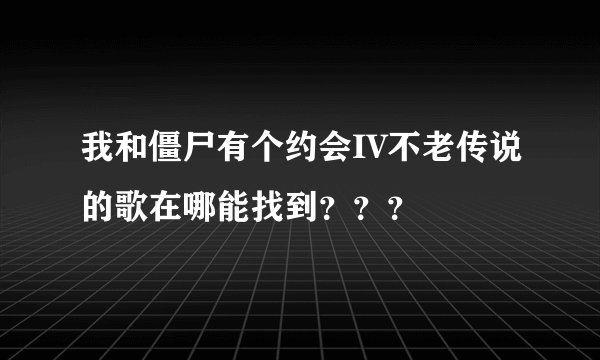 我和僵尸有个约会IV不老传说的歌在哪能找到？？？