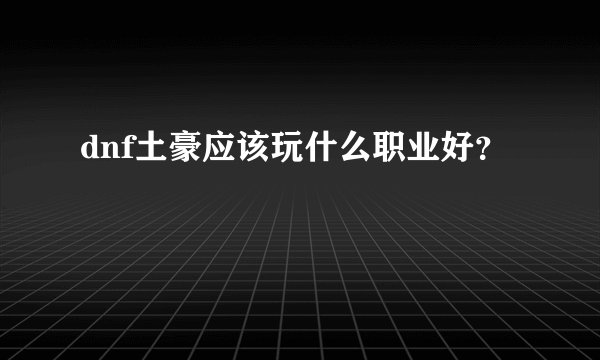 dnf土豪应该玩什么职业好？