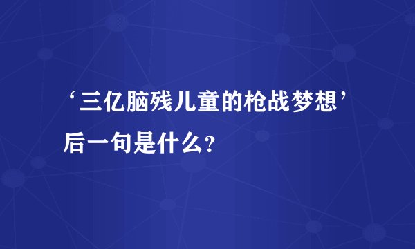 ‘三亿脑残儿童的枪战梦想’ 后一句是什么？