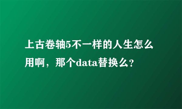上古卷轴5不一样的人生怎么用啊，那个data替换么？