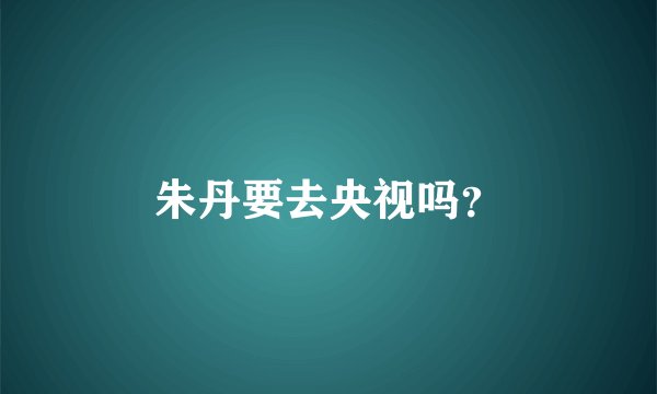 朱丹要去央视吗？