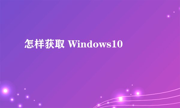 怎样获取 Windows10
