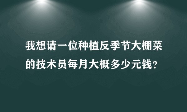 我想请一位种植反季节大棚菜的技术员每月大概多少元钱？