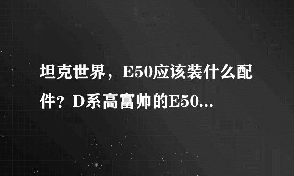 坦克世界，E50应该装什么配件？D系高富帅的E50在打法上应该注意什么？应该装105的炮吗？求大神指点~