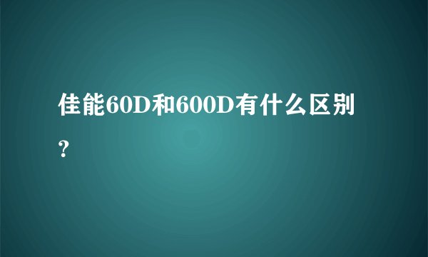 佳能60D和600D有什么区别？
